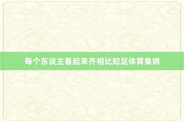 每个东谈主看起来齐相比知足体育集锦