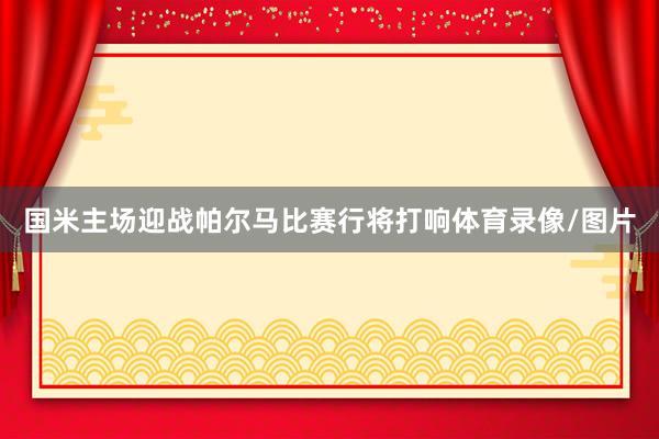 国米主场迎战帕尔马比赛行将打响体育录像/图片