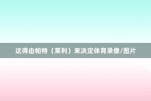 这得由帕特（莱利）来决定体育录像/图片