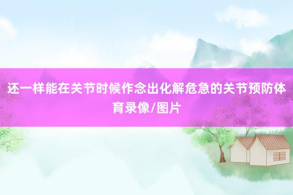 还一样能在关节时候作念出化解危急的关节预防体育录像/图片