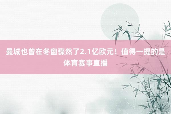 曼城也曾在冬窗骤然了2.1亿欧元！值得一提的是体育赛事直播
