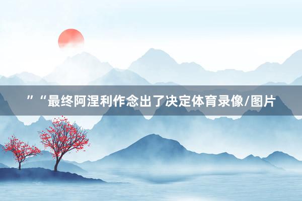 ”“最终阿涅利作念出了决定体育录像/图片