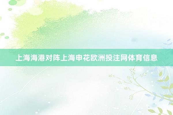 上海海港对阵上海申花欧洲投注网体育信息