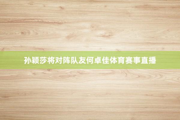孙颖莎将对阵队友何卓佳体育赛事直播