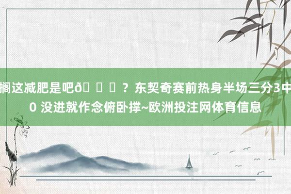 搁这减肥是吧😂？东契奇赛前热身半场三分3中0 没进就作念俯卧撑~欧洲投注网体育信息