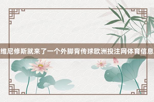 维尼修斯就来了一个外脚背传球欧洲投注网体育信息