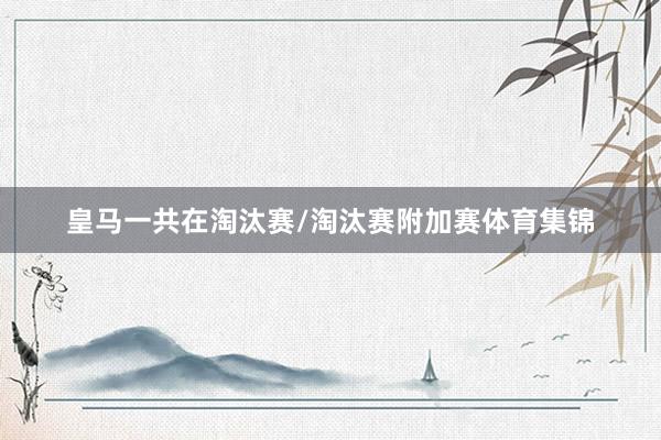 皇马一共在淘汰赛/淘汰赛附加赛体育集锦