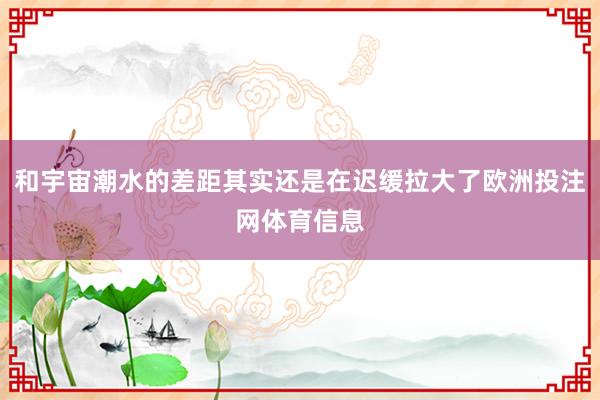 和宇宙潮水的差距其实还是在迟缓拉大了欧洲投注网体育信息