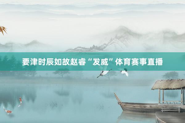 要津时辰如故赵睿“发威”体育赛事直播