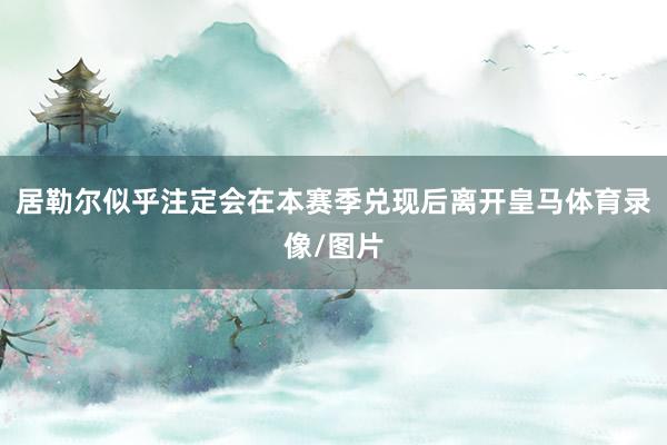 居勒尔似乎注定会在本赛季兑现后离开皇马体育录像/图片