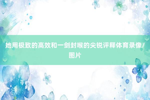 她用极致的高效和一剑封喉的尖锐评释体育录像/图片