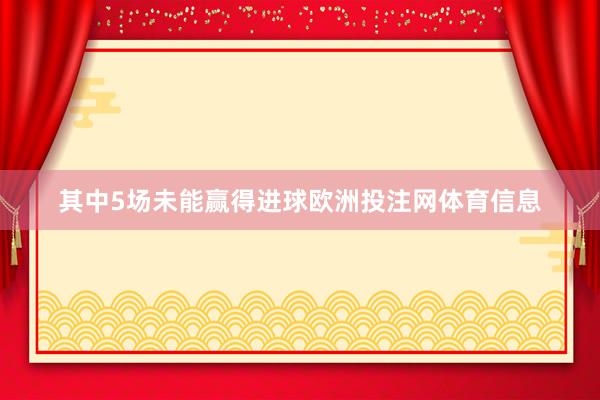 其中5场未能赢得进球欧洲投注网体育信息