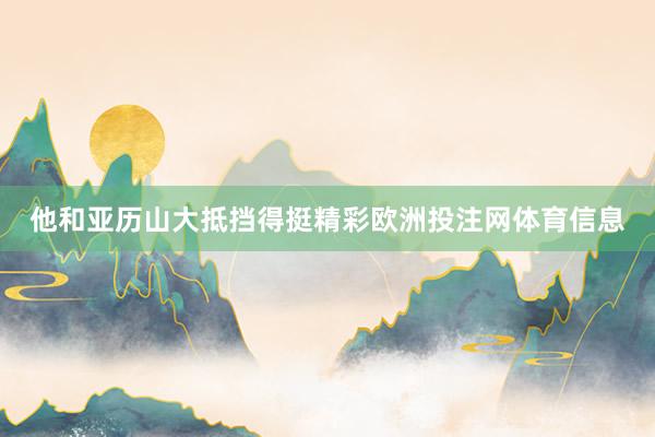 他和亚历山大抵挡得挺精彩欧洲投注网体育信息