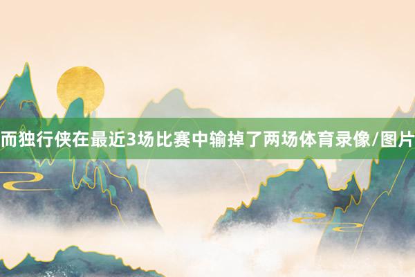 而独行侠在最近3场比赛中输掉了两场体育录像/图片