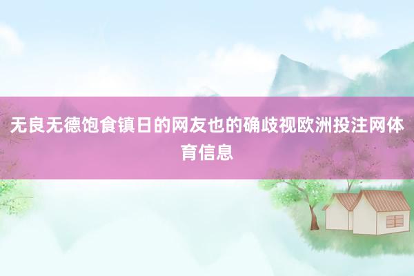 无良无德饱食镇日的网友也的确歧视欧洲投注网体育信息