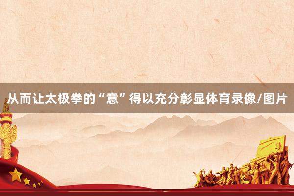 从而让太极拳的“意”得以充分彰显体育录像/图片