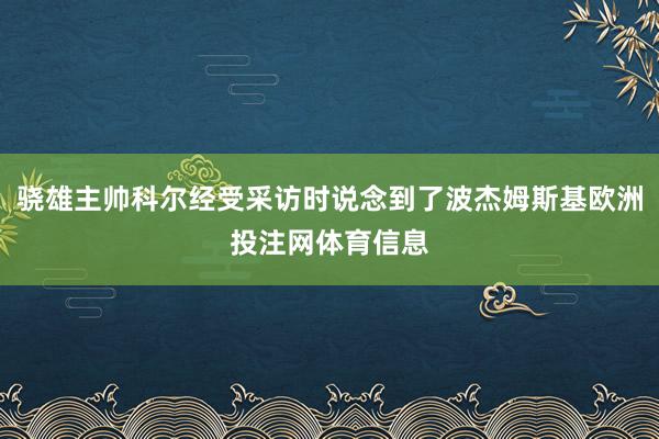 骁雄主帅科尔经受采访时说念到了波杰姆斯基欧洲投注网体育信息