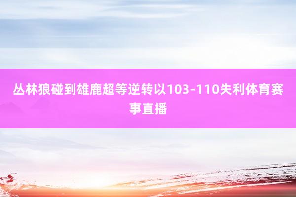 丛林狼碰到雄鹿超等逆转以103-110失利体育赛事直播
