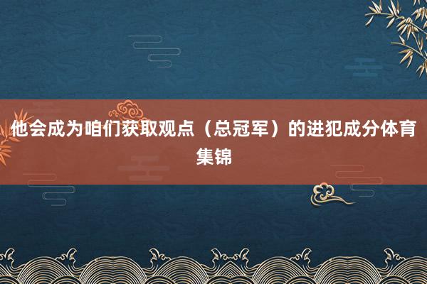 他会成为咱们获取观点（总冠军）的进犯成分体育集锦