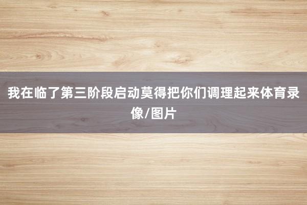 我在临了第三阶段启动莫得把你们调理起来体育录像/图片