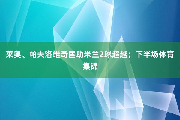 莱奥、帕夫洛维奇匡助米兰2球超越；下半场体育集锦