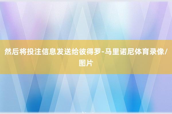 然后将投注信息发送给彼得罗-马里诺尼体育录像/图片