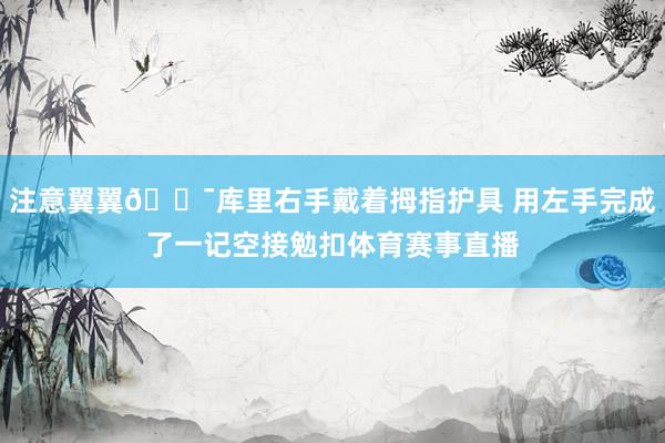 注意翼翼😯库里右手戴着拇指护具 用左手完成了一记空接勉扣体育赛事直播