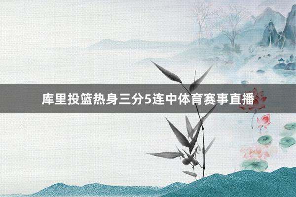库里投篮热身三分5连中体育赛事直播