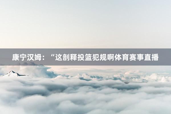 康宁汉姆：“这剖释投篮犯规啊体育赛事直播