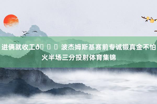 进俩就收工😄波杰姆斯基赛前专诚锻真金不怕火半场三分投射体育集锦