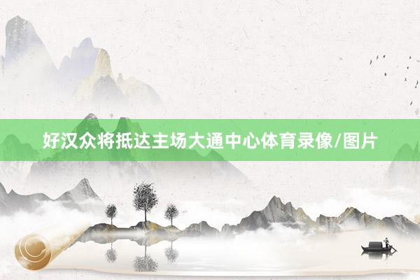 好汉众将抵达主场大通中心体育录像/图片
