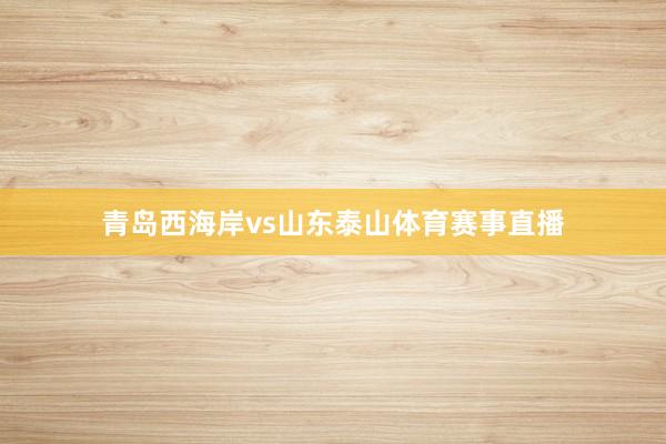 青岛西海岸vs山东泰山体育赛事直播