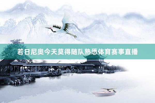 若日尼奥今天莫得随队熟悉体育赛事直播