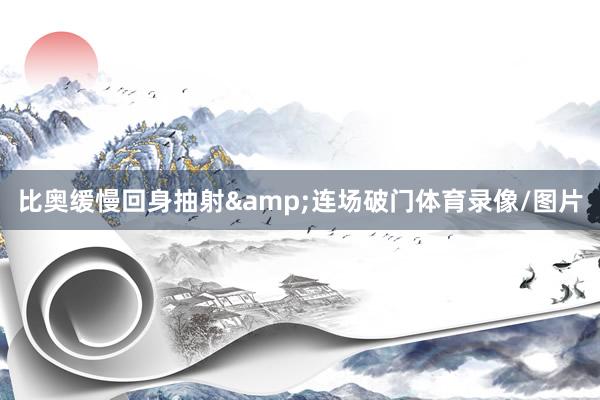 比奥缓慢回身抽射&连场破门体育录像/图片
