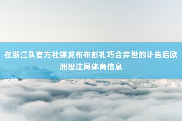 在浙江队官方社媒发布布彭扎巧合弃世的讣告后欧洲投注网体育信息