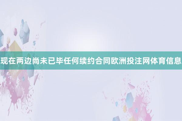 现在两边尚未已毕任何续约合同欧洲投注网体育信息