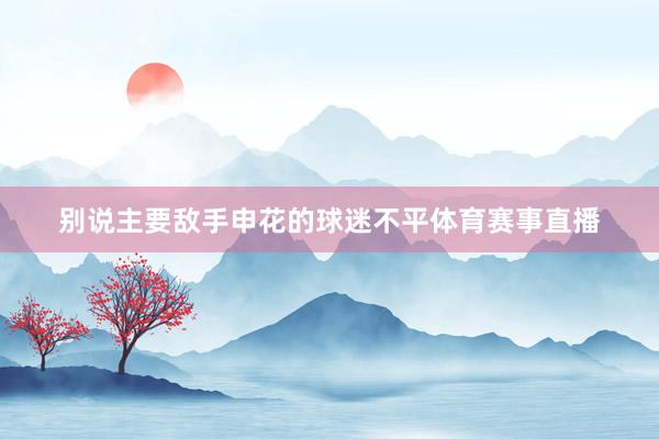 别说主要敌手申花的球迷不平体育赛事直播