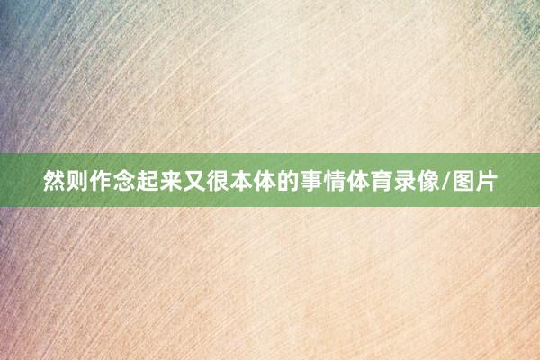 然则作念起来又很本体的事情体育录像/图片