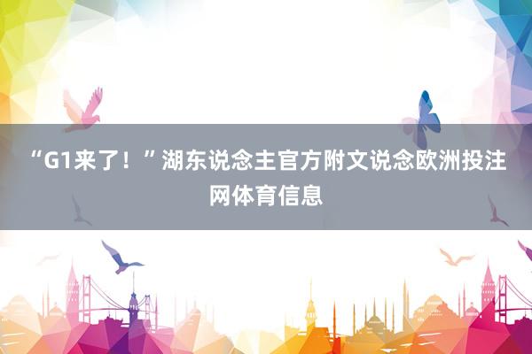 “G1来了！”湖东说念主官方附文说念欧洲投注网体育信息