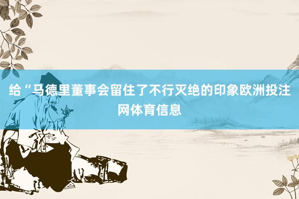 给“马德里董事会留住了不行灭绝的印象欧洲投注网体育信息