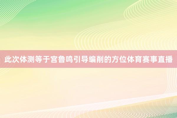 此次体测等于宫鲁鸣引导编削的方位体育赛事直播