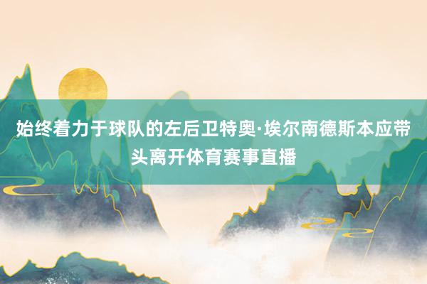 始终着力于球队的左后卫特奥·埃尔南德斯本应带头离开体育赛事直播