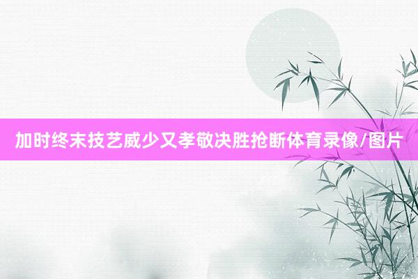 加时终末技艺威少又孝敬决胜抢断体育录像/图片