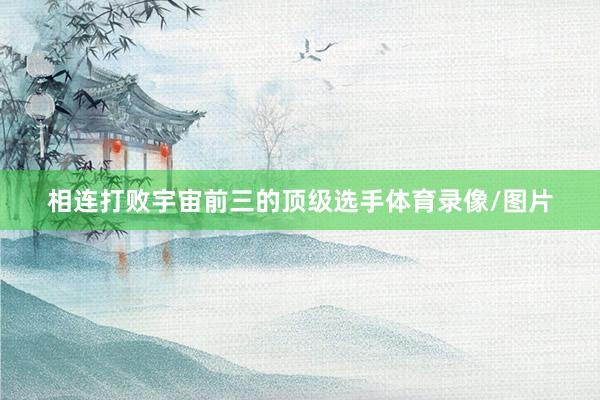 相连打败宇宙前三的顶级选手体育录像/图片