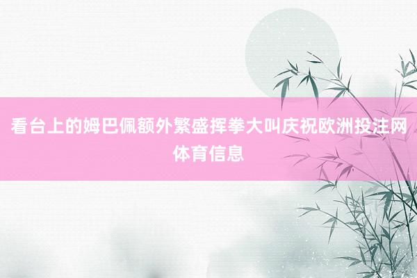 看台上的姆巴佩额外繁盛挥拳大叫庆祝欧洲投注网体育信息