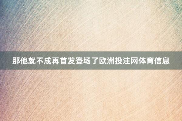 那他就不成再首发登场了欧洲投注网体育信息
