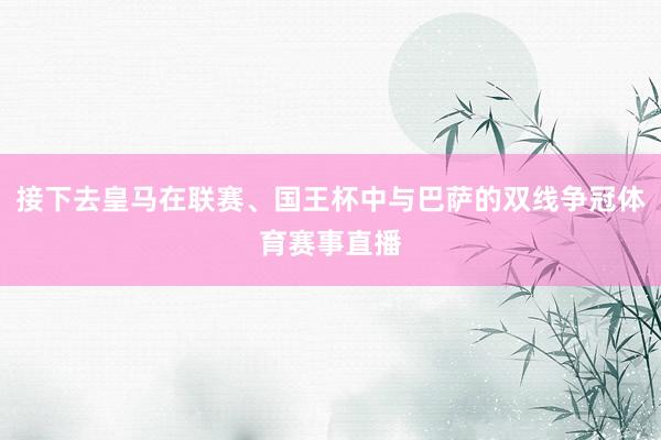 接下去皇马在联赛、国王杯中与巴萨的双线争冠体育赛事直播
