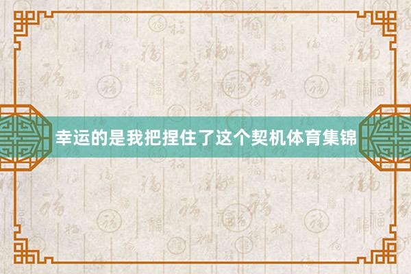 幸运的是我把捏住了这个契机体育集锦