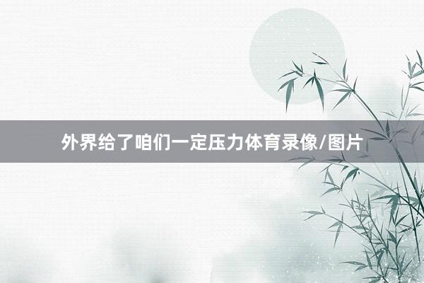 外界给了咱们一定压力体育录像/图片