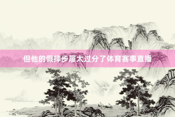 但他的假摔步履太过分了体育赛事直播
